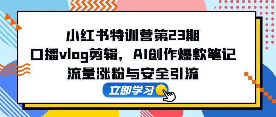 小红书特训营第23期，口播vlog剪辑，AI创作爆款笔记，流量涨粉与安全引流-迦哆网创社