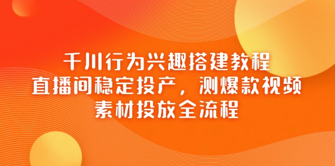 千川行为兴趣搭建教程，直播间稳定投产，测爆款视频，素材投放全流程-迦哆网创社