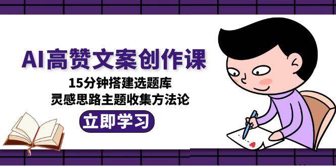 AI高赞文案创作课，15分钟搭建选题库，灵感思路主题收集方法论-迦哆网创社