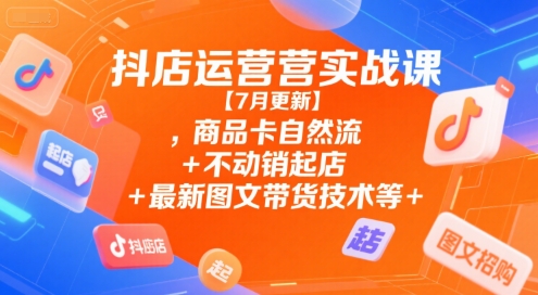 抖店运营实战课【7月更新】,商品卡自然流+不动销起店+最新图文带货技术等-迦哆网创社