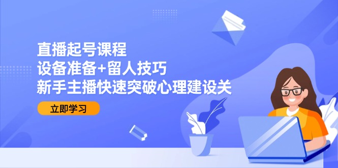 直播起号课程：设备准备+留人技巧，新手主播快速突破心理建设关-迦哆网创社