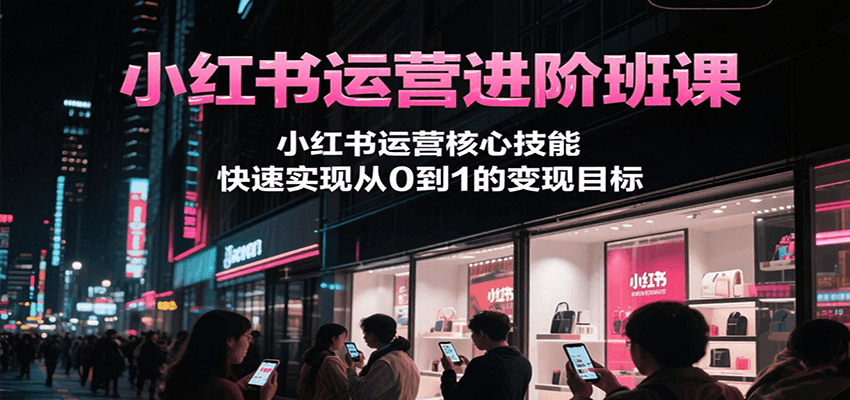 小红书运营进阶班课，小红书运营核心技能，快速实现从0到1的变现目标-迦哆网创社