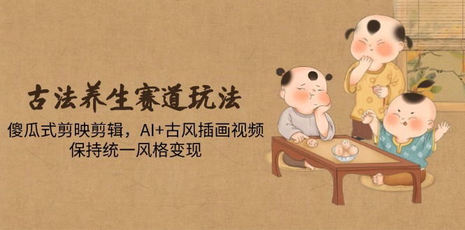 古法养生赛道玩法，傻瓜式剪映剪辑，AI+古风插画视频，保持统一风格变现-迦哆网创社