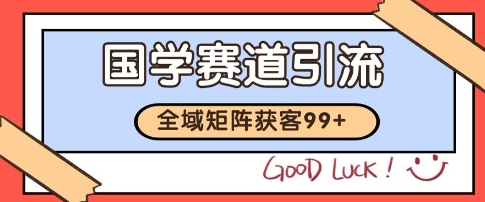 国学赛道精准拓客，自热矩阵日引99+ 获客SOP【揭秘】-迦哆网创社
