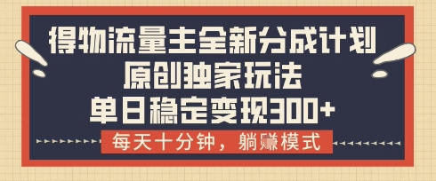 得物流量主全新分成计划模式，原创独家玩法，每天十分钟，躺挣模式，单日稳定变现3张+【揭秘】-迦哆网创社