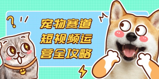宠物赛道短视频运营全攻略，选品拍摄剪辑实操，实现流量到收益转化-迦哆网创社