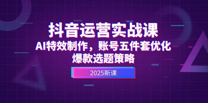 抖音运营实战课，AI特效制作，账号五件套优化，爆款选题策略-迦哆网创社