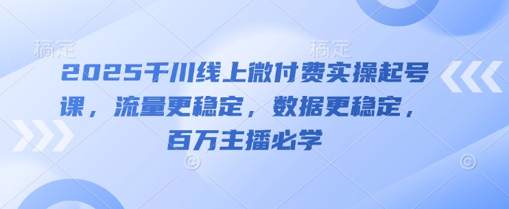 2025千川线上微付费实操起号课，流量更稳定，数据更稳定，百万主播必学-迦哆网创社
