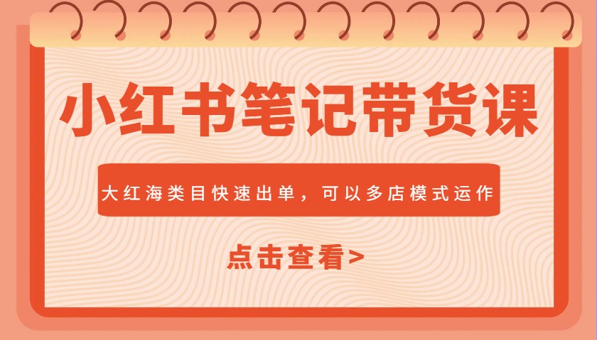 小红书笔记带货课，大红海类目快速出单，市场大，可以多店模式运作-迦哆网创社