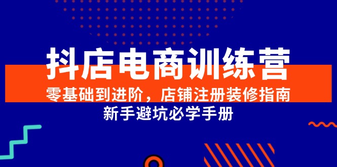 抖店电商训练营，零基础到进阶，店铺注册装修指南，新手避坑必学手册-迦哆网创社