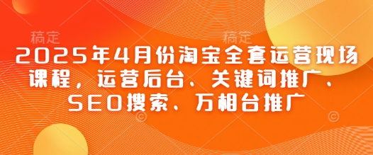2025年4月份淘宝全套运营现场课程，运营后台、关键词推广、SEO搜索、万相台推广-迦哆网创社