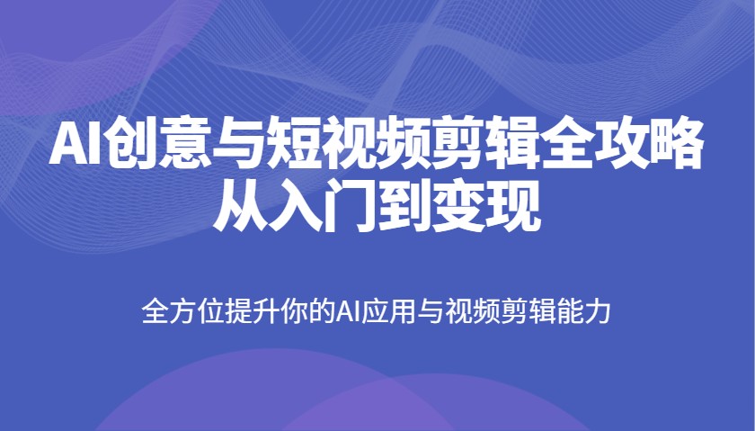 AI创意与短视频剪辑全攻略从入门到变现，全方位提升你的AI应用与视频剪辑能力-迦哆网创社