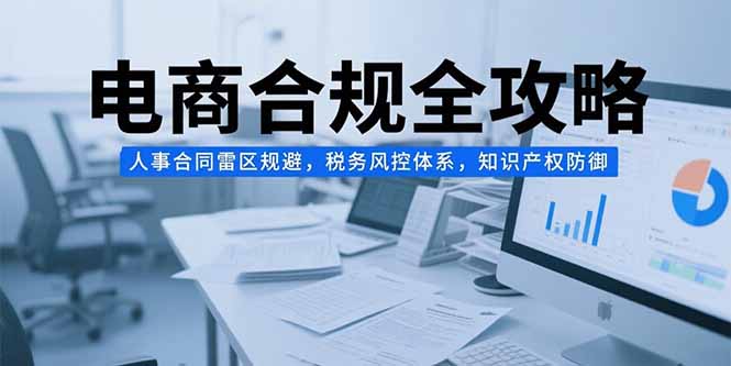 电商合规全攻略，人事合同雷区规避，税务风控体系，知识产权防御-迦哆网创社