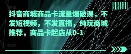 抖音商城商品卡流量爆破课，不发短视频，不发直播，纯玩商城推荐，商品卡起店从0-1-迦哆网创社