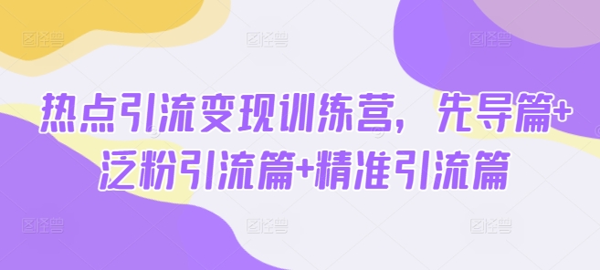 热点引流变现训练营，先导篇+泛粉引流篇+精准引流篇-迦哆网创社