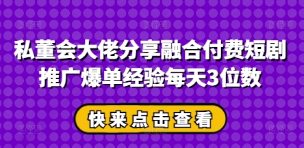 私董会大佬分享融合付费短剧推广爆单经验每天3位数-迦哆网创社