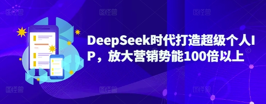 DeepSeek时代打造超级个人IP，放大营销势能100倍以上-迦哆网创社