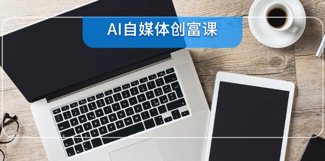 AI自媒体创富课，账号准备到直播带货，零基础22项技能速成-迦哆网创社