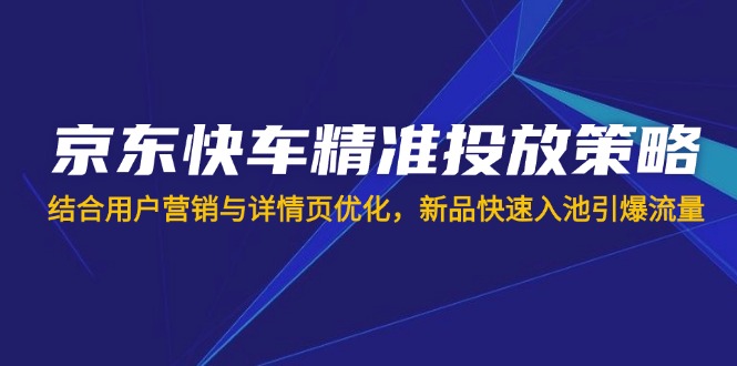 京东快车精准投放策略，结合用户营销与详情页优化，新品快速入池引爆流量-迦哆网创社