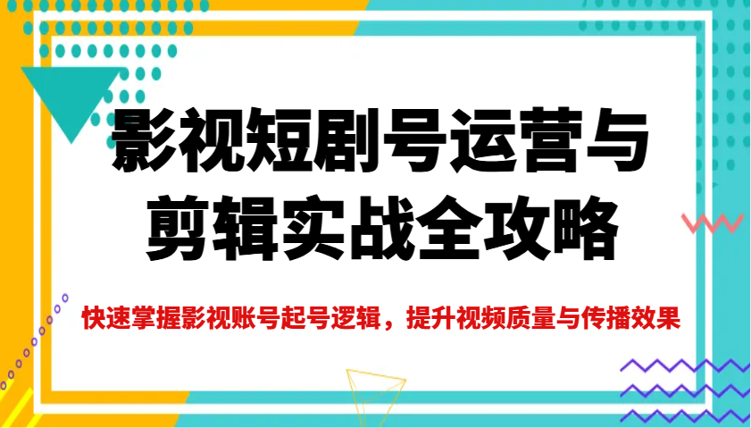 影视短剧号运营与剪辑实战全攻略，快速掌握影视账号起号逻辑，提升视频质量与传播效果-迦哆网创社