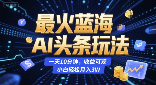 最火蓝海AI头条玩法，一天10分钟，收益可观，小白轻松月入3W【揭秘】-迦哆网创社
