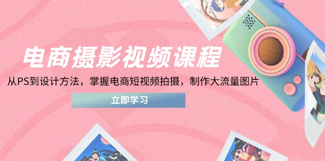 电商摄影视频课程，从PS到设计方法，掌握电商短视频拍摄，制作大流量图片-迦哆网创社