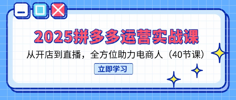 2025拼多多运营实战课，从开店到直播，全方位助力电商人(40节课-迦哆网创社