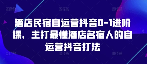 酒店民宿自运营抖音0-1进阶课，主打最懂酒店名宿人的自运营抖音打法-迦哆网创社
