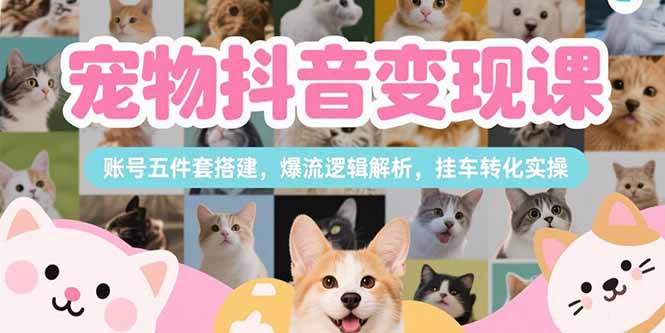 宠物抖音变现课，账号五件套搭建，爆流逻辑解析，挂车转化实操-迦哆网创社
