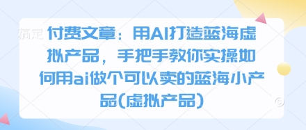 付费文章：用AI打造蓝海虚拟产品，手把手教你实操如何用ai做个可以卖的蓝海小产品(虚拟产品)-迦哆网创社