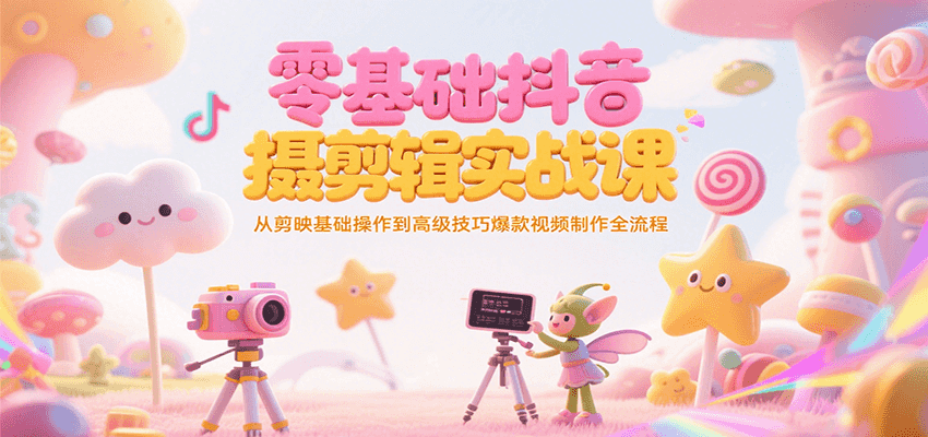 零基础抖音短视频拍摄剪辑实战课,从剪映基础操作到高级技巧爆款视频制作全流程-迦哆网创社