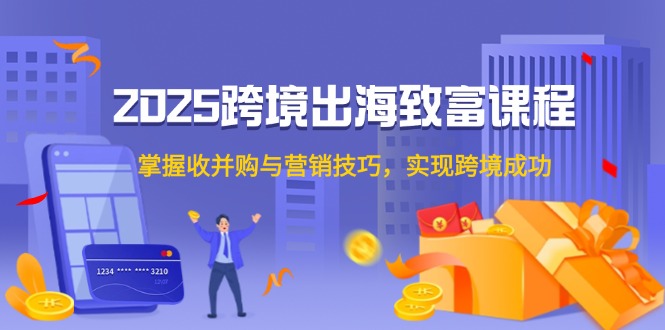 2025跨境出海致富课程，掌握收并购与营销技巧，实现跨境成功-迦哆网创社