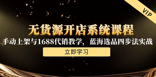 无货源开店系统课程，手动上架与1688代销教学，蓝海选品四步法实战-迦哆网创社