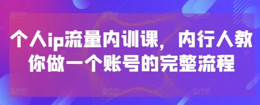 个人ip流量内训课，内行人教你做一个账号的完整流程-迦哆网创社