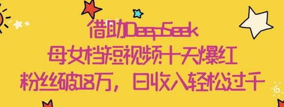 借助DeepSeek，母女档短视频十天爆红，粉丝破18W，日收入轻松几张-迦哆网创社
