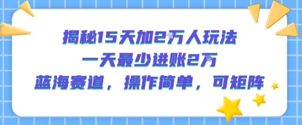 揭秘15天加2W人玩法，一天最少2万进账，蓝海赛道，操作简单，可矩阵-迦哆网创社