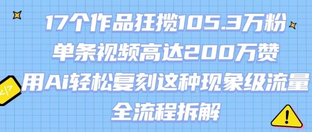 17个作品狂揽105.3W粉，单条视频高达200W赞，用Ai轻松复刻这种现象级流量!(全流程拆解)-迦哆网创社