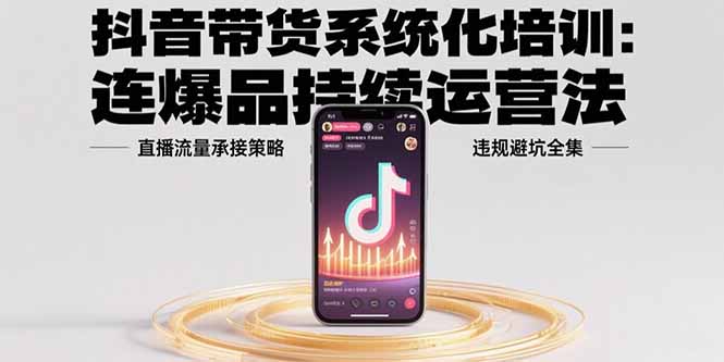 抖音带货系统化培训：连爆品持续运营法，直播流量承接策略，违规避坑全集-迦哆网创社