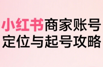 小红书电商全链路实战从定位到爆单，系统拆解小红书商家起号全流程-迦哆网创社
