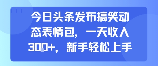今日头条发布搞笑动态表情包，一天收入3张+，新手轻松上手-迦哆网创社