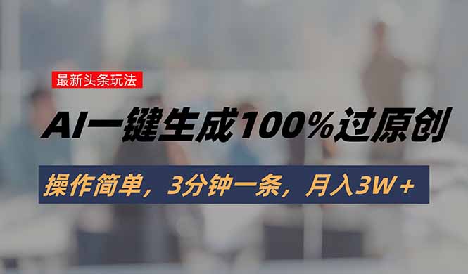 头条最新玩法，AI一键生成100%过原创，操作简单，3分钟一条，月入3W＋-迦哆网创社