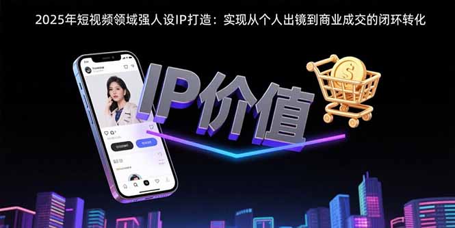 2025年短视频领域人设IP打造：实现从个人出镜到商业成交的闭环转化-迦哆网创社