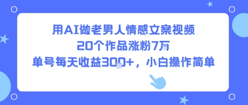 用AI做老男人情感文案视频，20个作品涨粉7W，单号每天收益3张+，小白操作简单-迦哆网创社