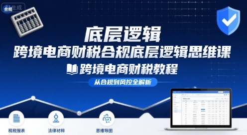 跨境电商财稅合规底层逻辑思维课-跨境电商财税教程-迦哆网创社