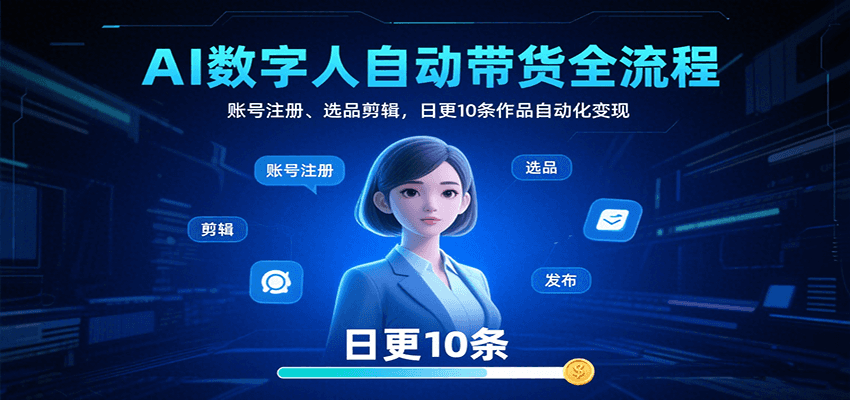 AI数字人自动带货全流程：账号注册、选品剪辑，日更10条作品自动化变现-迦哆网创社