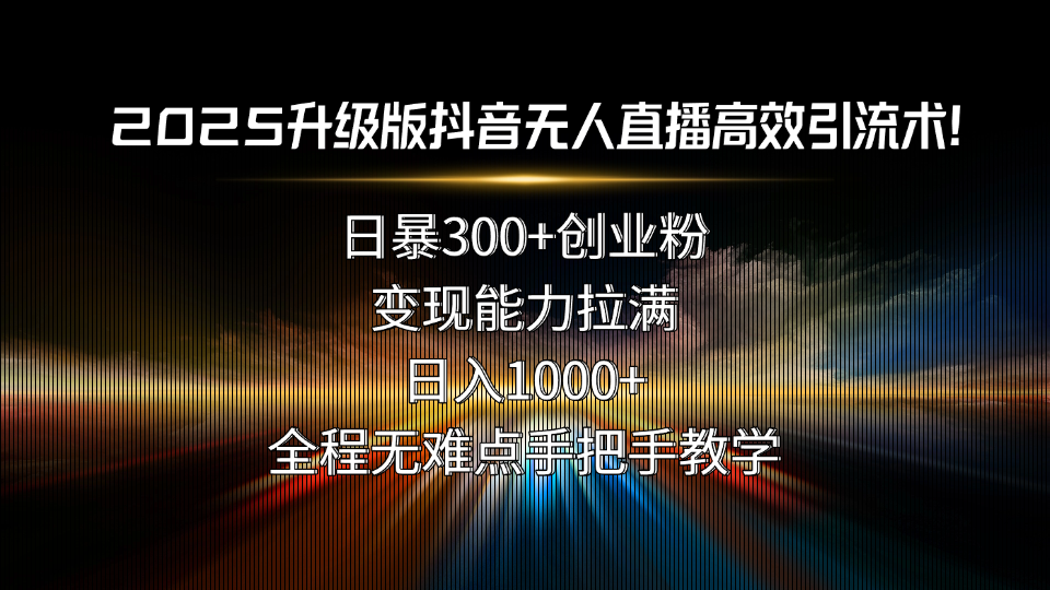 2025升级版抖音无人直播高效引流术！日暴300+创业粉，变现能力拉满，日…-迦哆网创社