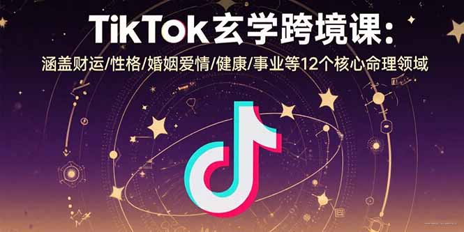TikTok玄学跨境课：涵盖财运/性格/婚姻爱情/健康/事业等12个核心命理领域-迦哆网创社