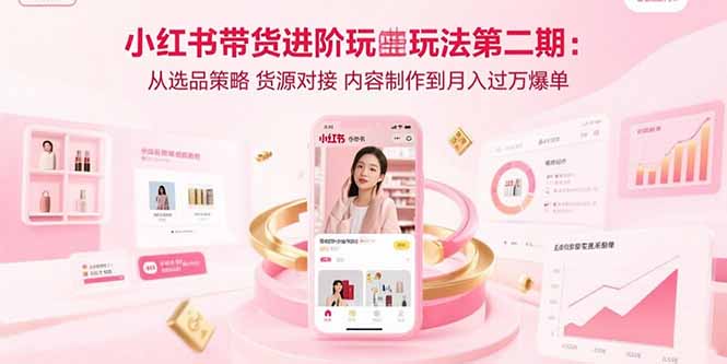 小红书带货进阶玩法第二期：从选品策略 货源对接 内容制作到月入过万爆单-迦哆网创社