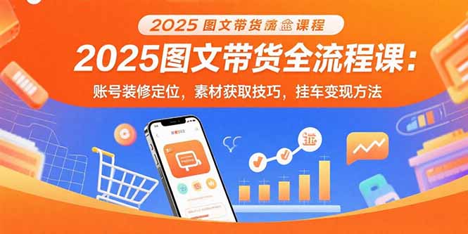 2025图文带货全流程课：账号装修定位，素材获取技巧，挂车变现方法-迦哆网创社