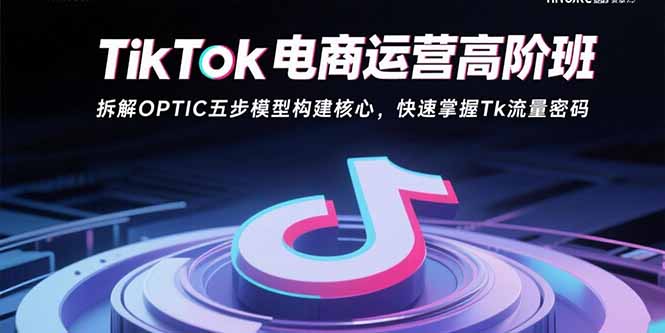 TikTok电商运营高阶班：拆解OPTIC五步模型构建核心，快速掌握Tk流量密码-迦哆网创社